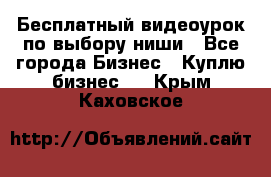 Бесплатный видеоурок по выбору ниши - Все города Бизнес » Куплю бизнес   . Крым,Каховское